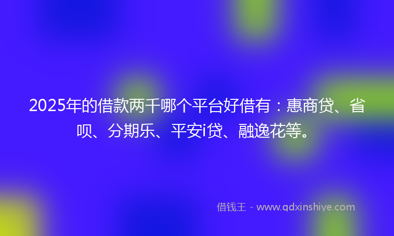 2025年的借款两千哪个平台好借有：惠商贷、省呗、分期乐、平安i贷、融逸花等。