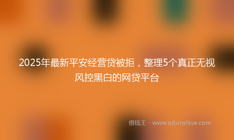 2025年最新平安经营贷被拒，整理5个真正无视风控黑白的网贷平台