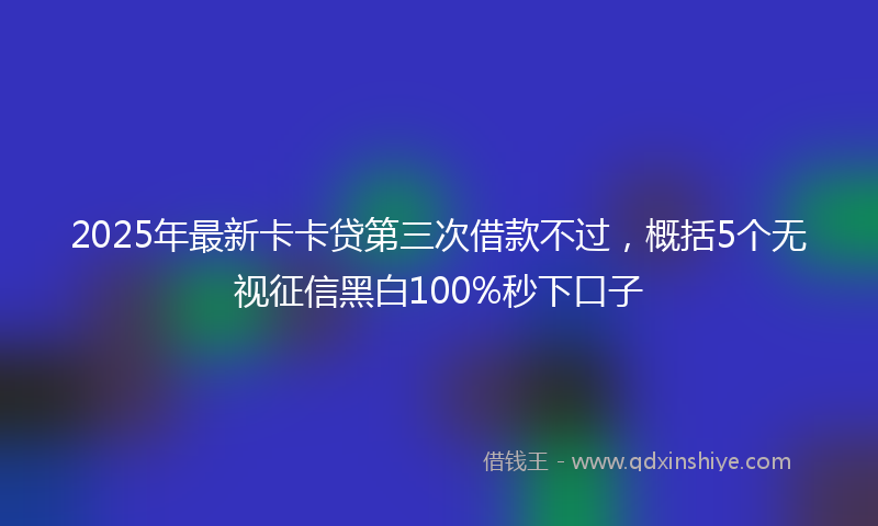 2025年最新卡卡贷第三次借款不过，概括5个无视征信黑白100%秒下口子