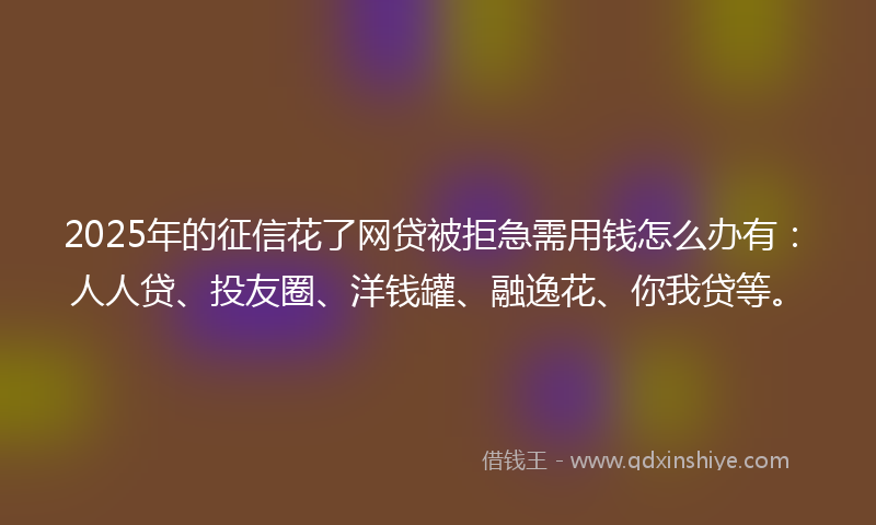 2025年的征信花了网贷被拒急需用钱怎么办有：人人贷、投友圈、洋钱罐、融逸花、你我贷等。