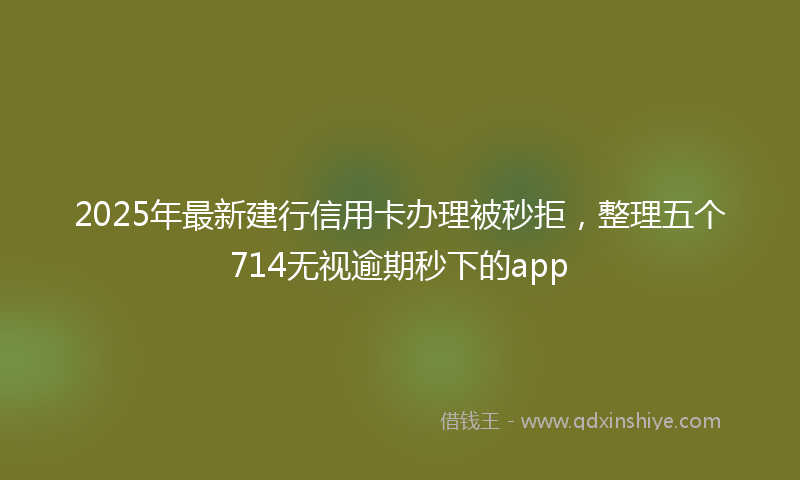 2025年最新建行信用卡办理被秒拒，整理五个714无视逾期秒下的app