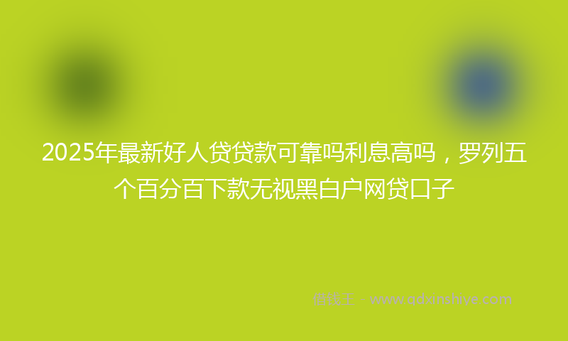 2025年最新好人贷贷款可靠吗利息高吗，罗列五个百分百下款无视黑白户网贷口子