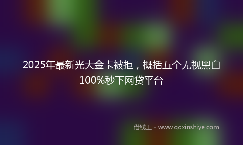 2025年最新光大金卡被拒，概括五个无视黑白100%秒下网贷平台