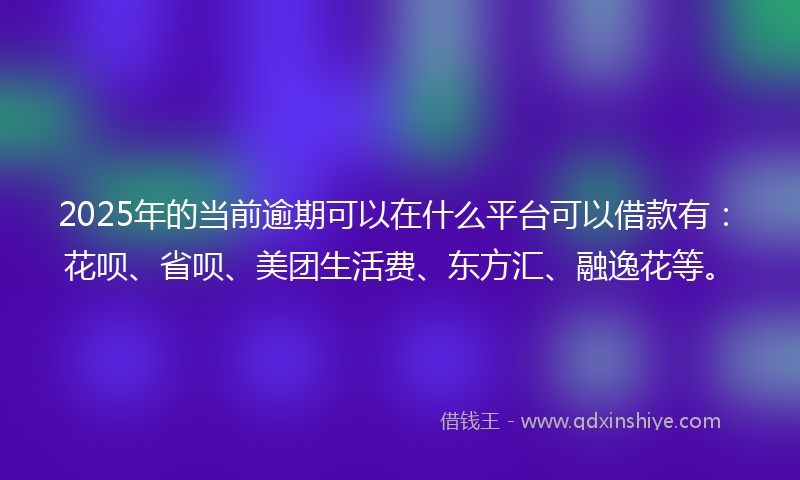 2025年的当前逾期可以在什么平台可以借款有：花呗、省呗、美团生活费、东方汇、融逸花等。