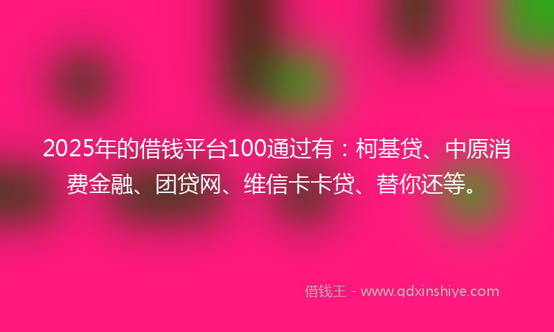 2025年的借钱平台100通过有：柯基贷、中原消费金融、团贷网、维信卡卡贷、替你还等。