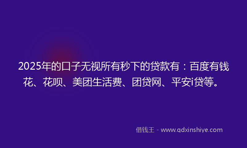 2025年的口子无视所有秒下的贷款有：百度有钱花、花呗、美团生活费、团贷网、平安i贷等。