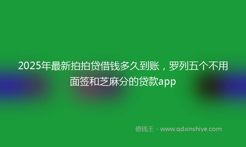 2025年最新拍拍贷借钱多久到账，罗列五个不用面签和芝麻分的贷款app