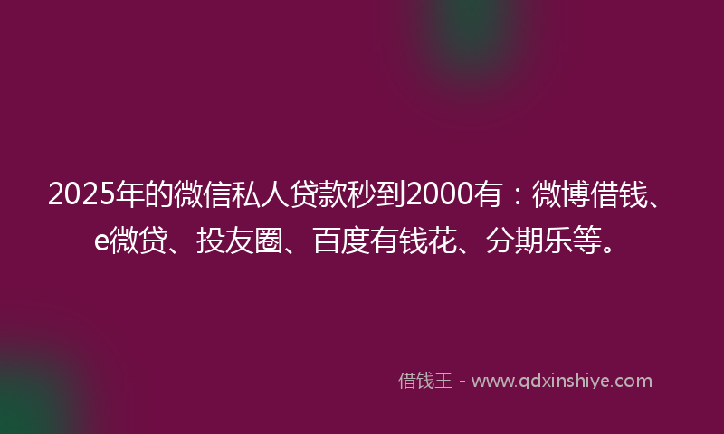 2025年的微信私人贷款秒到2000有：微博借钱、e微贷、投友圈、百度有钱花、分期乐等。