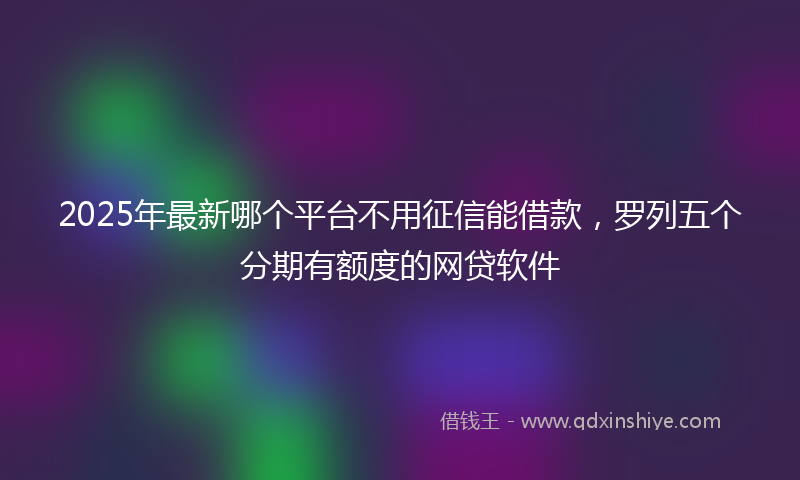 2025年最新哪个平台不用征信能借款，罗列五个分期有额度的网贷软件