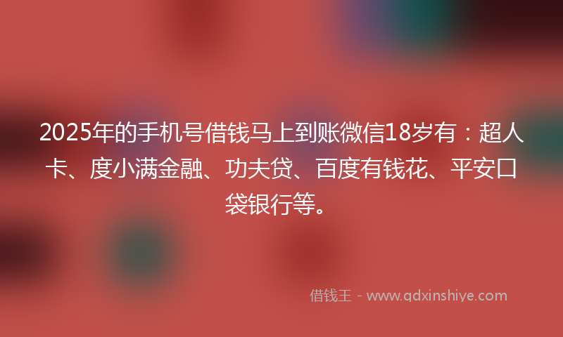 2025年的手机号借钱马上到账微信18岁有：超人卡、度小满金融、功夫贷、百度有钱花、平安口袋银行等。