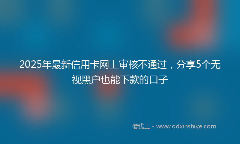 2025年最新信用卡网上审核不通过，分享5个无视黑户也能下款的口子