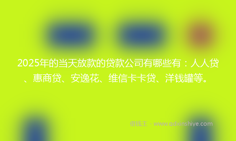 2025年的当天放款的贷款公司有哪些有：人人贷、惠商贷、安逸花、维信卡卡贷、洋钱罐等。