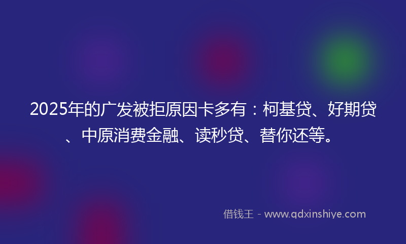 2025年的广发被拒原因卡多有：柯基贷、好期贷、中原消费金融、读秒贷、替你还等。
