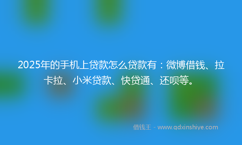 2025年的手机上贷款怎么贷款有：微博借钱、拉卡拉、小米贷款、快贷通、还呗等。
