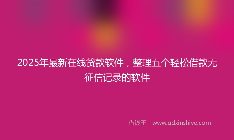 2025年最新在线贷款软件，整理五个轻松借款无征信记录的软件