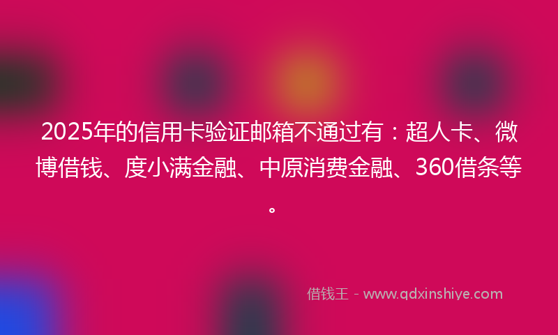 2025年的信用卡验证邮箱不通过有：超人卡、微博借钱、度小满金融、中原消费金融、360借条等。