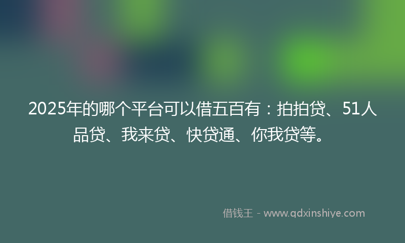 2025年的哪个平台可以借五百有：拍拍贷、51人品贷、我来贷、快贷通、你我贷等。