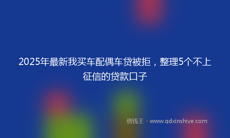 2025年最新我买车配偶车贷被拒，整理5个不上征信的贷款口子