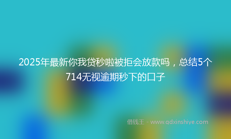 2025年最新你我贷秒啦被拒会放款吗，总结5个714无视逾期秒下的口子