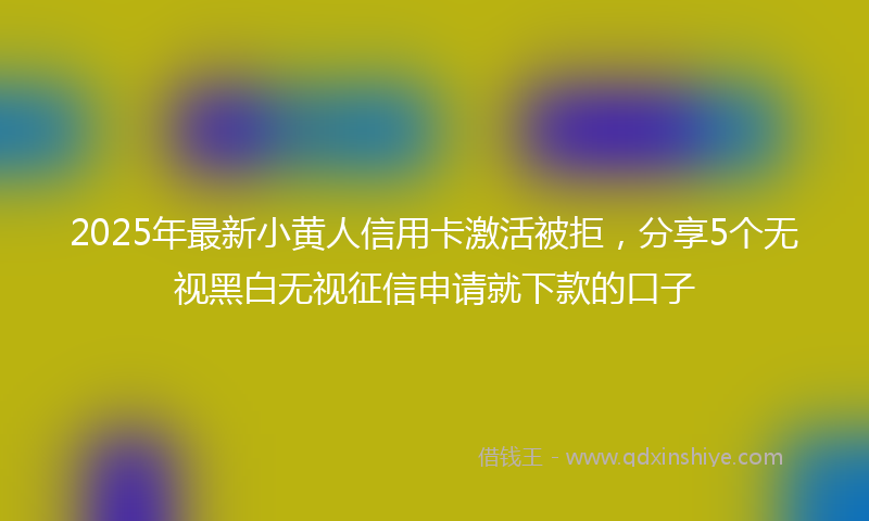 2025年最新小黄人信用卡激活被拒，分享5个无视黑白无视征信申请就下款的口子