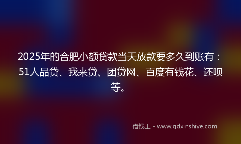 2025年的合肥小额贷款当天放款要多久到账有：51人品贷、我来贷、团贷网、百度有钱花、还呗等。
