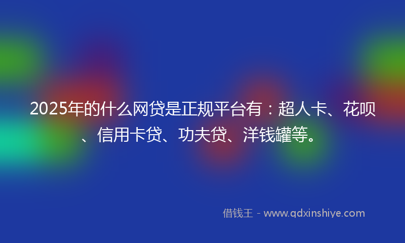 2025年的什么网贷是正规平台有：超人卡、花呗、信用卡贷、功夫贷、洋钱罐等。