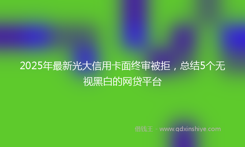 2025年最新光大信用卡面终审被拒，总结5个无视黑白的网贷平台
