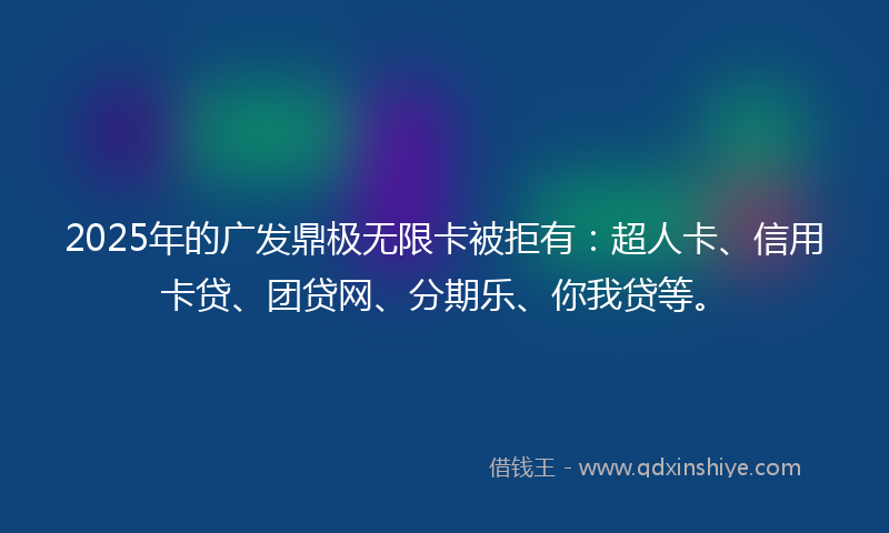 2025年的广发鼎极无限卡被拒有：超人卡、信用卡贷、团贷网、分期乐、你我贷等。