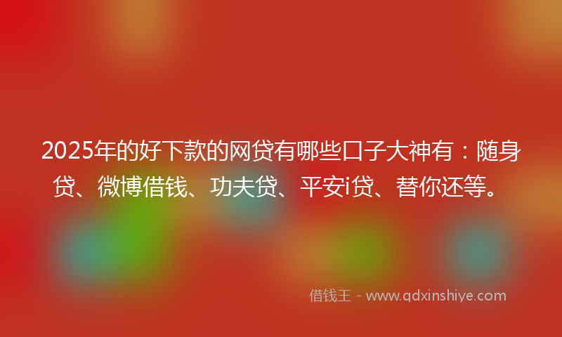 2025年的好下款的网贷有哪些口子大神有：随身贷、微博借钱、功夫贷、平安i贷、替你还等。