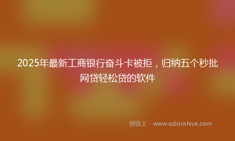 2025年最新工商银行奋斗卡被拒，归纳五个秒批网贷轻松贷的软件