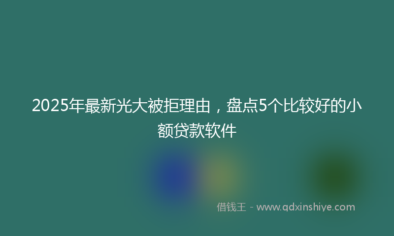2025年最新光大被拒理由，盘点5个比较好的小额贷款软件
