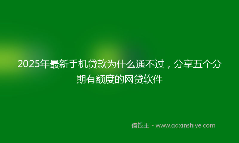 2025年最新手机贷款为什么通不过，分享五个分期有额度的网贷软件