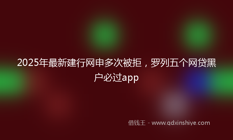2025年最新建行网申多次被拒，罗列五个网贷黑户必过app