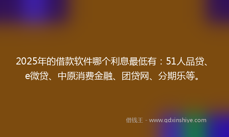 2025年的借款软件哪个利息最低有：51人品贷、e微贷、中原消费金融、团贷网、分期乐等。