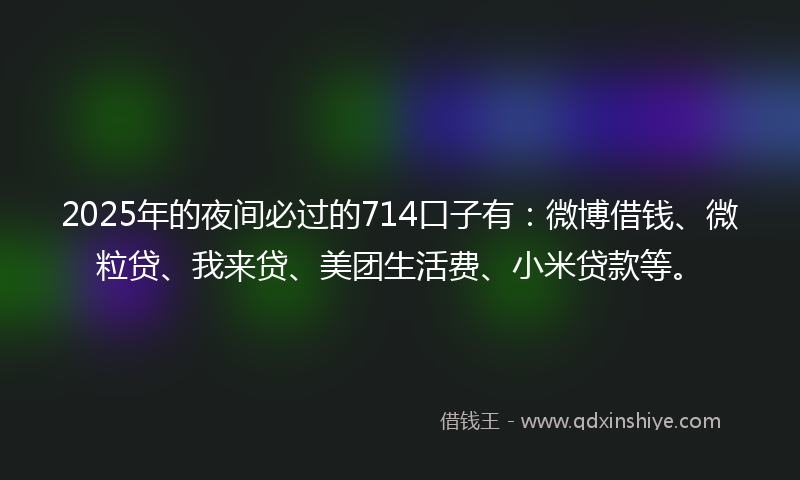 2025年的夜间必过的714口子有：微博借钱、微粒贷、我来贷、美团生活费、小米贷款等。