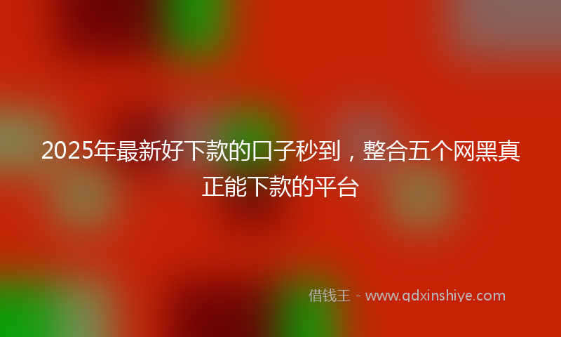 2025年最新好下款的口子秒到，整合五个网黑真正能下款的平台
