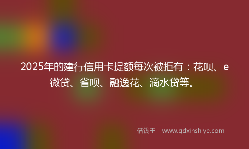 2025年的建行信用卡提额每次被拒有：花呗、e微贷、省呗、融逸花、滴水贷等。