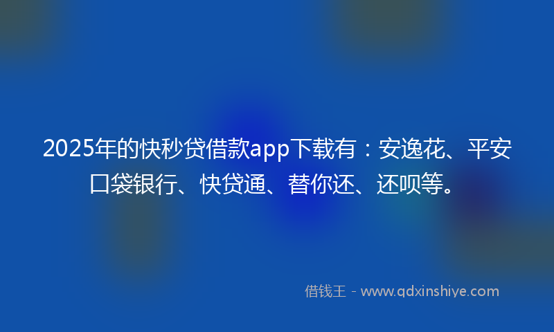 2025年的快秒贷借款app下载有：安逸花、平安口袋银行、快贷通、替你还、还呗等。