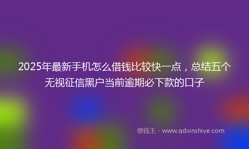 2025年最新手机怎么借钱比较快一点，总结五个无视征信黑户当前逾期必下款的口子