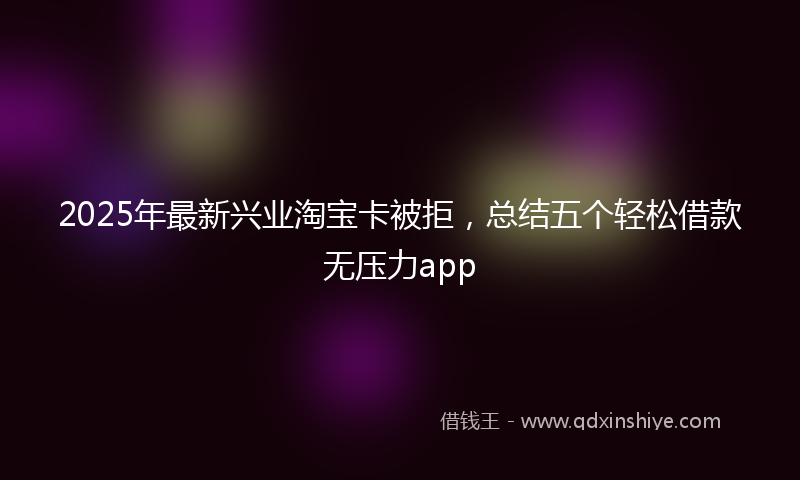 2025年最新兴业淘宝卡被拒，总结五个轻松借款无压力app