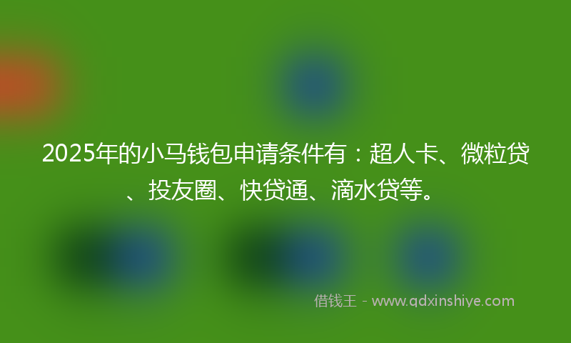 2025年的小马钱包申请条件有：超人卡、微粒贷、投友圈、快贷通、滴水贷等。