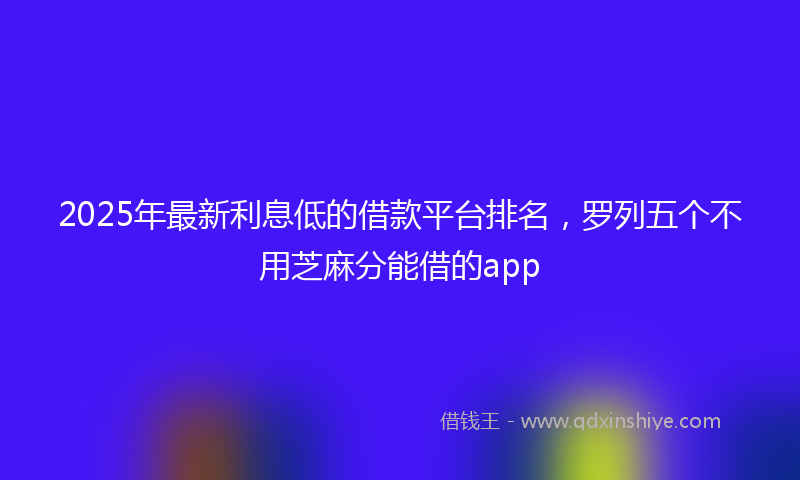 2025年最新利息低的借款平台排名，罗列五个不用芝麻分能借的app