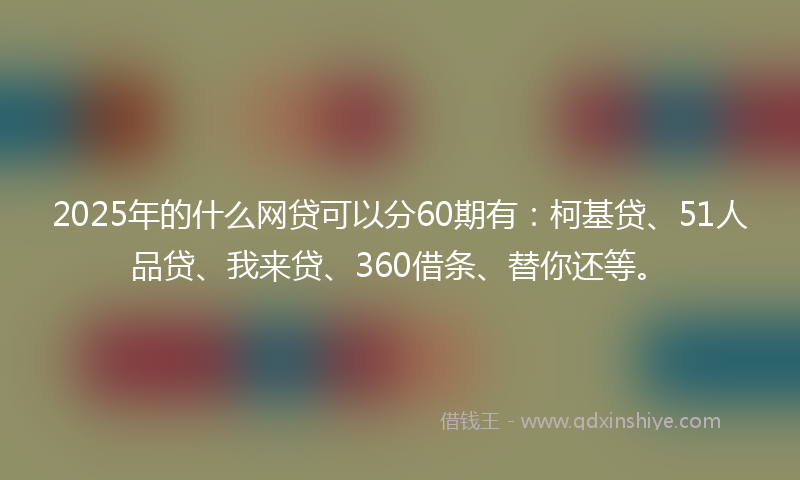 2025年的什么网贷可以分60期有：柯基贷、51人品贷、我来贷、360借条、替你还等。