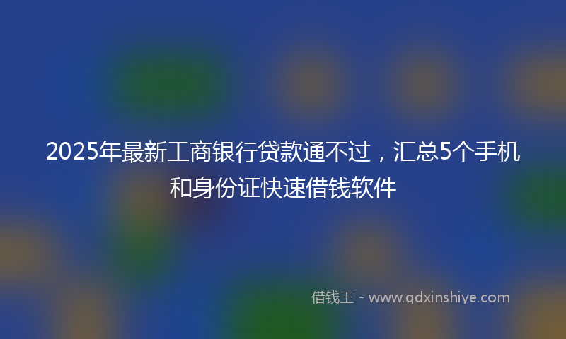 2025年最新工商银行贷款通不过，汇总5个手机和身份证快速借钱软件