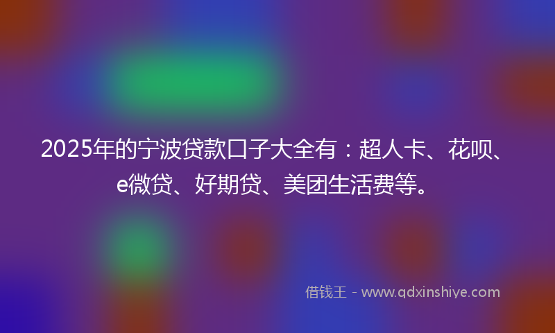2025年的宁波贷款口子大全有：超人卡、花呗、e微贷、好期贷、美团生活费等。