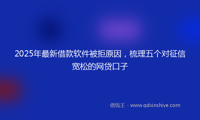 2025年最新借款软件被拒原因，梳理五个对征信宽松的网贷口子