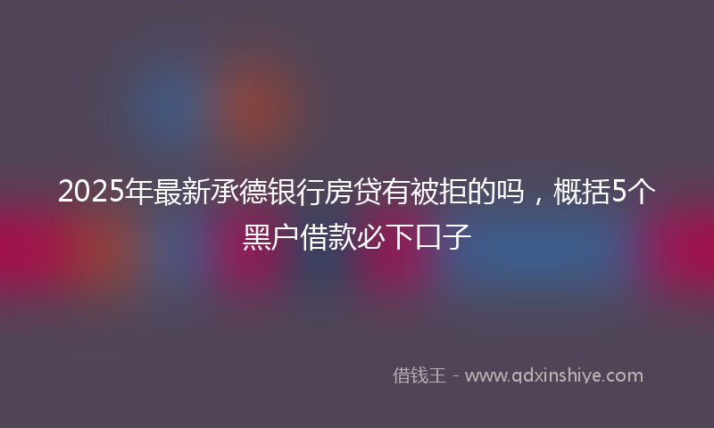 2025年最新承德银行房贷有被拒的吗，概括5个黑户借款必下口子