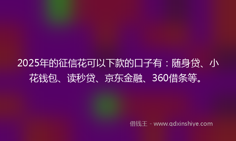 2025年的征信花可以下款的口子有：随身贷、小花钱包、读秒贷、京东金融、360借条等。
