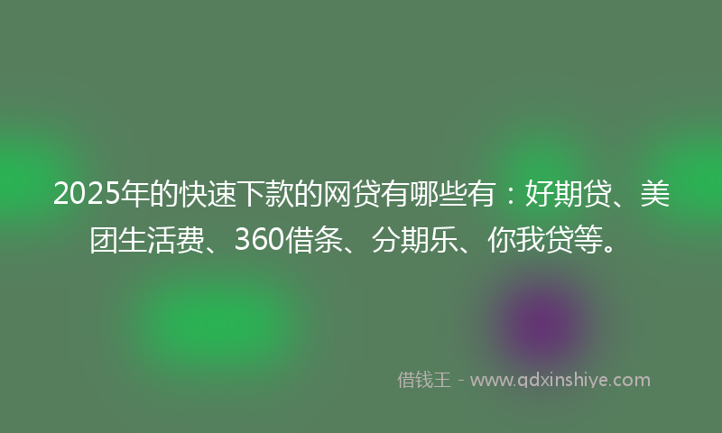 2025年的快速下款的网贷有哪些有：好期贷、美团生活费、360借条、分期乐、你我贷等。