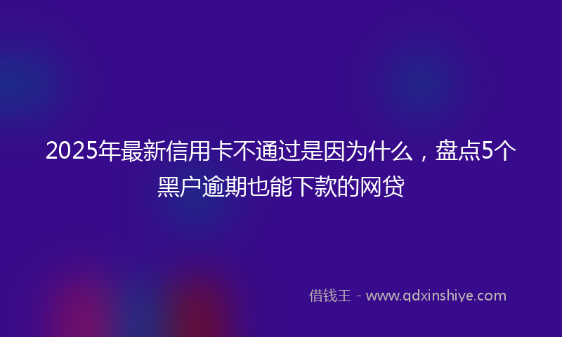 2025年最新信用卡不通过是因为什么，盘点5个黑户逾期也能下款的网贷